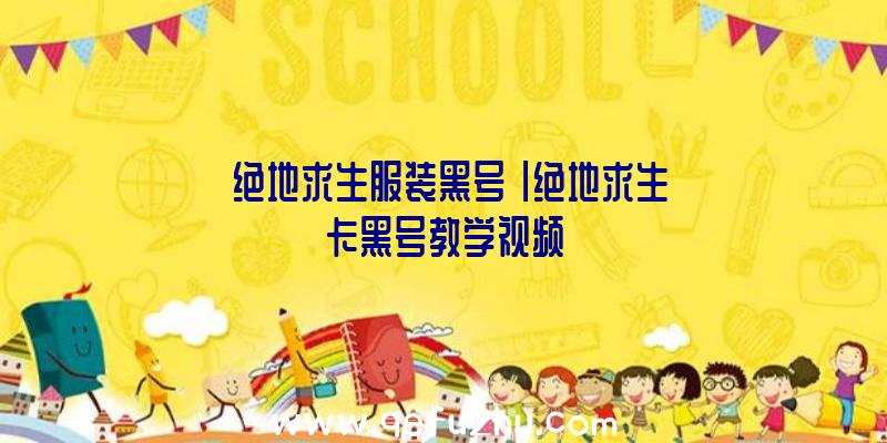 「绝地求生服装黑号」|绝地求生卡黑号教学视频